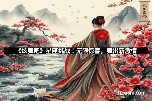 《炫舞吧》星座挑战:无限惊喜,舞出新激情 《炫舞吧》星座挑战:无限惊喜,舞出新激情